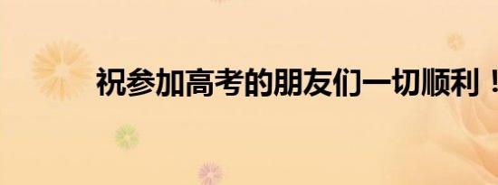 祝参加高考的朋友们一切顺利！