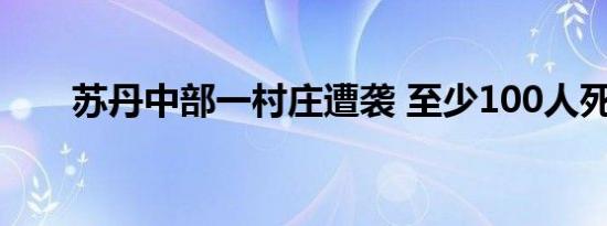 苏丹中部一村庄遭袭 至少100人死亡