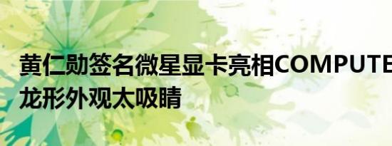 黄仁勋签名微星显卡亮相COMPUTEX 2024 龙形外观太吸睛