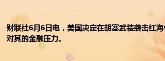 财联社6月6日电，美国决定在胡塞武装袭击红海事件后加大对其的金融压力。
