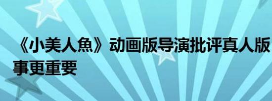 《小美人魚》动画版导演批评真人版：讲好故事更重要