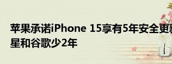 苹果承诺iPhone 15享有5年安全更新：比三星和谷歌少2年