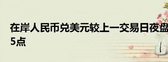 在岸人民币兑美元较上一交易日夜盘收盘跌75点