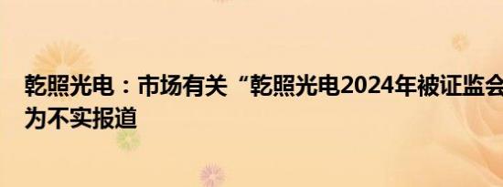乾照光电：市场有关“乾照光电2024年被证监会立案调查”为不实报道