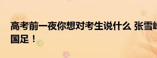 高考前一夜你想对考生说什么 张雪峰：别看国足！