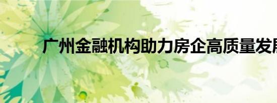 广州金融机构助力房企高质量发展