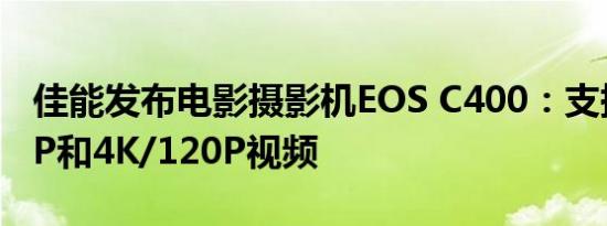 佳能发布电影摄影机EOS C400：支持6K/60P和4K/120P视频