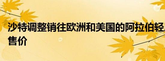 沙特调整销往欧洲和美国的阿拉伯轻质油官方售价