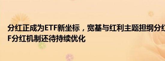 分红正成为ETF新坐标，宽基与红利主题担纲分红主力，ETF分红机制还待持续优化
