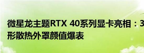 微星龙主题RTX 40系列显卡亮相：3D打印龙形散热外罩颜值爆表