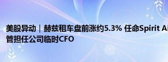美股异动｜赫兹租车盘前涨约5.3% 任命Spirit Airlines前高管担任公司临时CFO