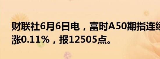财联社6月6日电，富时A50期指连续夜盘收涨0.11%，报12505点。