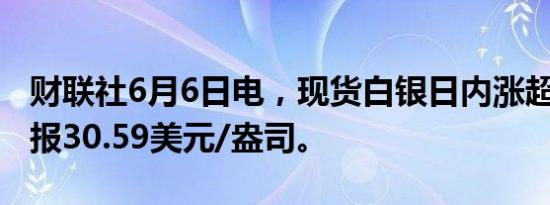 财联社6月6日电，现货白银日内涨超2%，现报30.59美元/盎司。