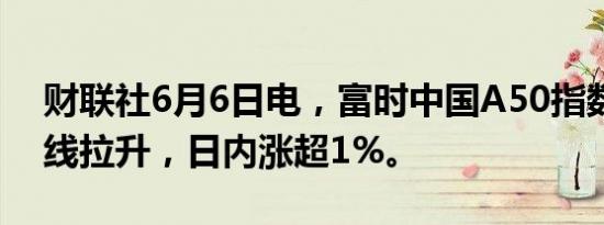 财联社6月6日电，富时中国A50指数期货直线拉升，日内涨超1%。