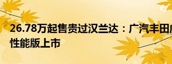 26.78万起售贵过汉兰达：广汽丰田威兰达高性能版上市