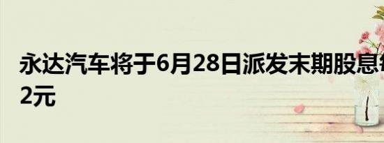 永达汽车将于6月28日派发末期股息每股0.052元