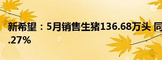 新希望：5月销售生猪136.68万头 同比下降5.27%