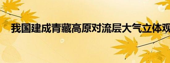 我国建成青藏高原对流层大气立体观测网