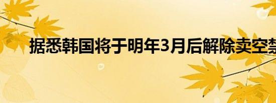 据悉韩国将于明年3月后解除卖空禁令