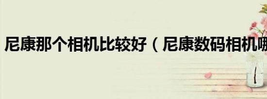 尼康那个相机比较好（尼康数码相机哪款好）