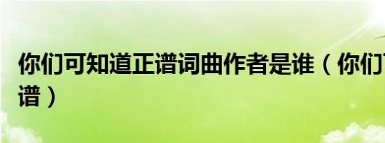你们可知道正谱词曲作者是谁（你们可知道正谱）
