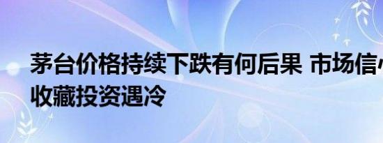 茅台价格持续下跌有何后果 市场信心受挫，收藏投资遇冷