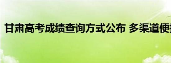 甘肃高考成绩查询方式公布 多渠道便捷查分