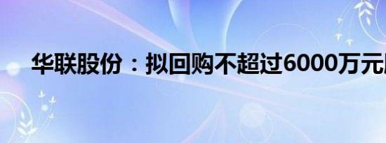 华联股份：拟回购不超过6000万元股份