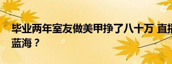 毕业两年室友做美甲挣了八十万 直播带货新蓝海？