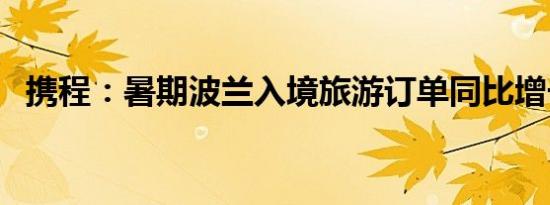携程：暑期波兰入境旅游订单同比增长8成