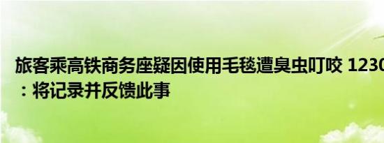 旅客乘高铁商务座疑因使用毛毯遭臭虫叮咬 12306客服回应：将记录并反馈此事