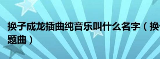 换子成龙插曲纯音乐叫什么名字（换子成龙主题曲）