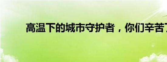 高温下的城市守护者，你们辛苦了