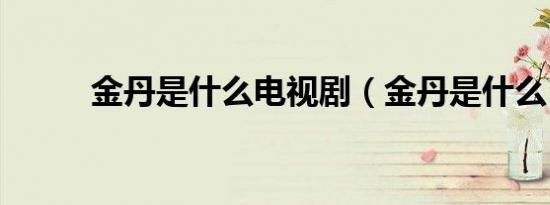 金丹是什么电视剧（金丹是什么）