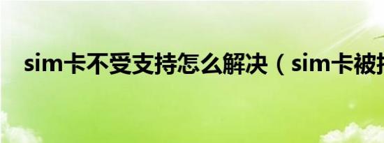 sim卡不受支持怎么解决（sim卡被拒绝）
