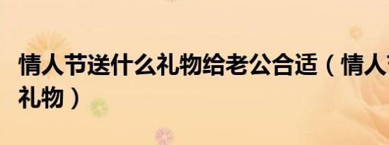 情人节送什么礼物给老公合适（情人节送什么礼物）