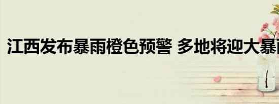 江西发布暴雨橙色预警 多地将迎大暴雨考验