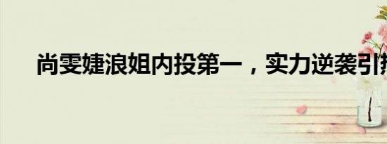 尚雯婕浪姐内投第一，实力逆袭引热议