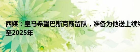 西媒：皇马希望巴斯克斯留队，准备为他送上续约报价 长约至2025年