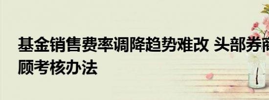 基金销售费率调降趋势难改 头部券商欲改投顾考核办法