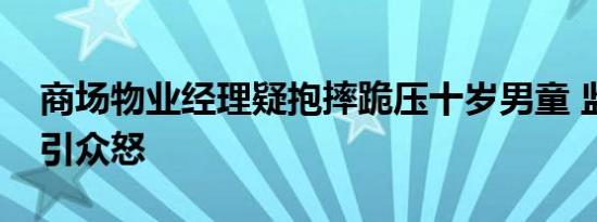商场物业经理疑抱摔跪压十岁男童 监控曝光引众怒