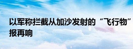 以军称拦截从加沙发射的“飞行物” 边境警报再响