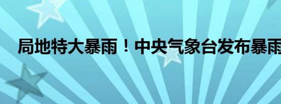局地特大暴雨！中央气象台发布暴雨红警