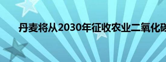 丹麦将从2030年征收农业二氧化碳税