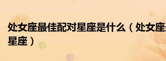 处女座最佳配对星座是什么（处女座最佳配对星座）