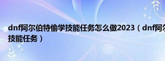 dnf阿尔伯特偷学技能任务怎么做2023（dnf阿尔伯特偷学技能任务）