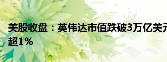 美股收盘：英伟达市值跌破3万亿美元 纳指跌超1%
