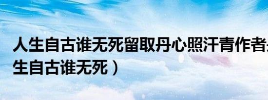 人生自古谁无死留取丹心照汗青作者是谁（人生自古谁无死）