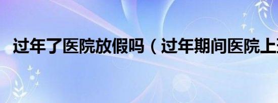 过年了医院放假吗（过年期间医院上班吗）
