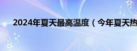 2024年夏天最高温度（今年夏天热吗）